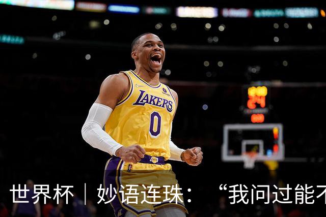 世界杯｜妙语连珠：“我问过能不能上三个门将”